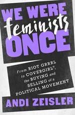 Cover of We Were Feminists Once: From Riot Grrrl to CoverGirl, the Buying and Selling of a Political Movement